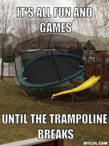 Hmmm...quite. trampoline-meme-generator-it-s-all-fun-and-games-until-the-trampoline-breaks-94ed0f